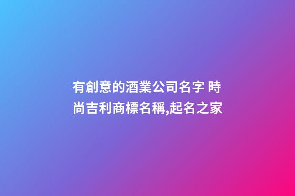 有創意的酒業公司名字 時尚吉利商標名稱,起名之家-第1張-公司起名-玄機派
